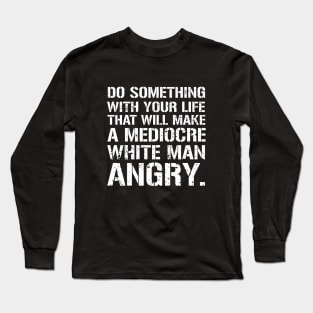 Do Something With Your Life That Will Make A Mediocre White Man Angry Long Sleeve T-Shirt